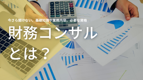 財務コンサルとは？今さら聞けない財務コンサルの基礎知識